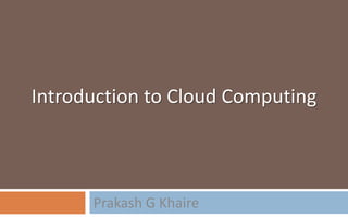 Introduction to Cloud Computing
Prakash G Khaire
 