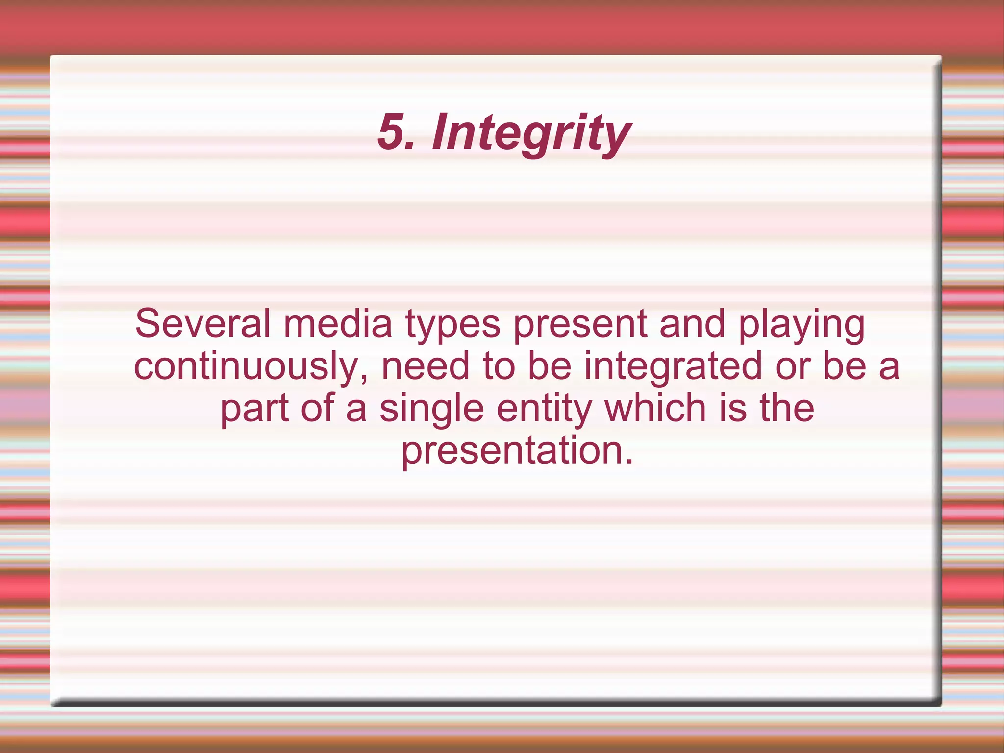5. Integrity
Several media types present and playing
continuously, need to be integrated or be a
part of a single entity which is the
presentation.
 