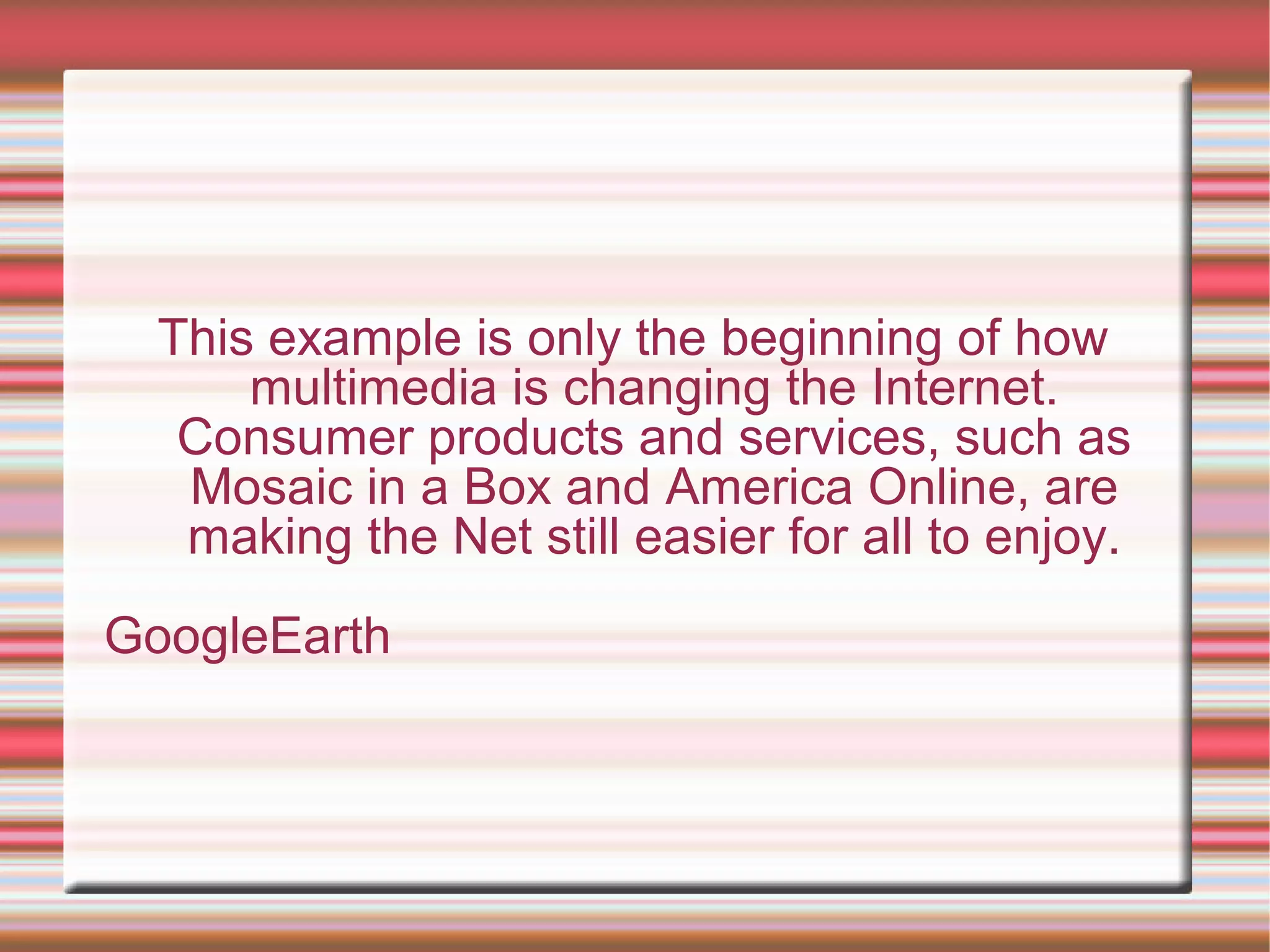 This example is only the beginning of how
multimedia is changing the Internet.
Consumer products and services, such as
Mosaic in a Box and America Online, are
making the Net still easier for all to enjoy.
GoogleEarth
 