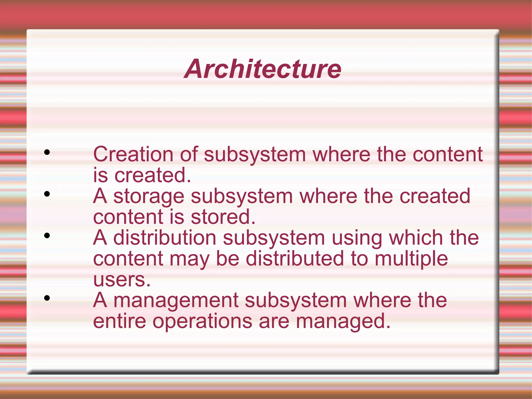 Architecture

Creation of subsystem where the content
is created.

A storage subsystem where the created
content is stored.

A distribution subsystem using which the
content may be distributed to multiple
users.

A management subsystem where the
entire operations are managed.
 
