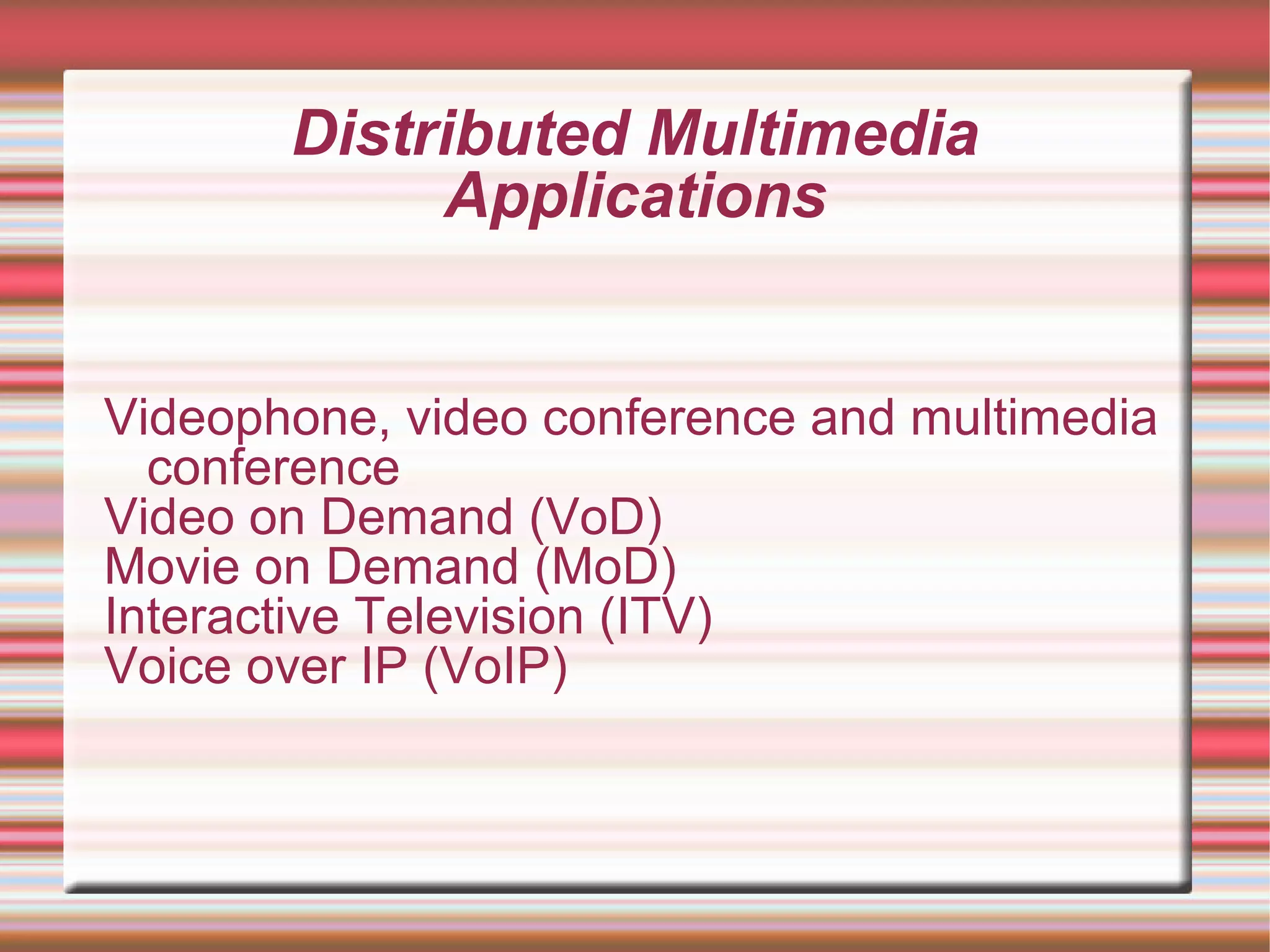 Distributed Multimedia
Applications
Videophone, video conference and multimedia
conference
Video on Demand (VoD)
Movie on Demand (MoD)
Interactive Television (ITV)
Voice over IP (VoIP)
 