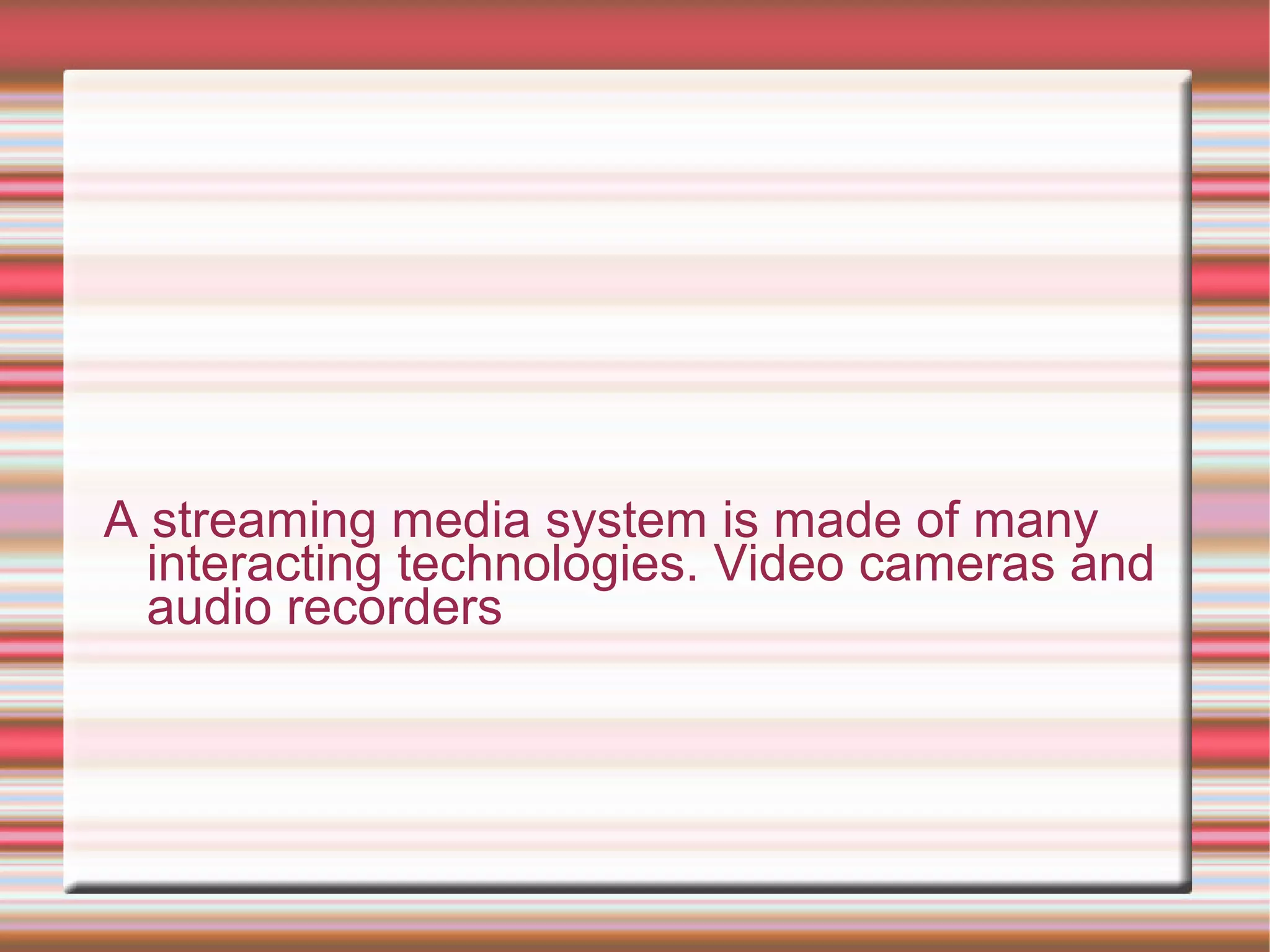 A streaming media system is made of many
interacting technologies. Video cameras and
audio recorders
 