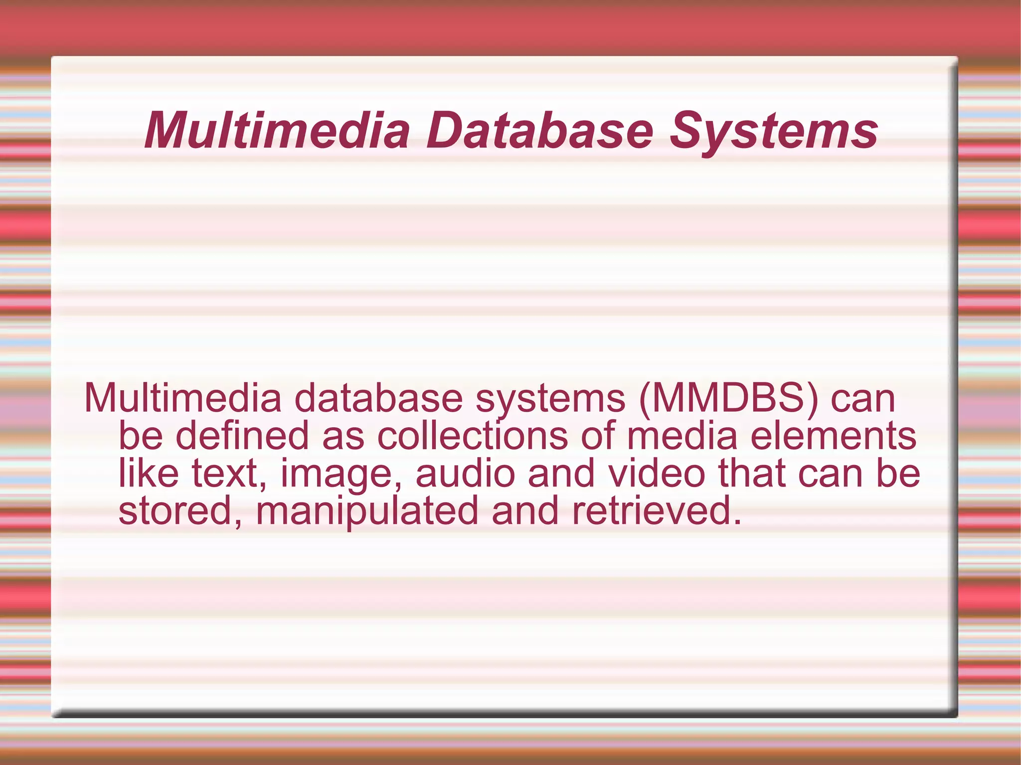 Multimedia Database Systems
Multimedia database systems (MMDBS) can
be defined as collections of media elements
like text, image, audio and video that can be
stored, manipulated and retrieved.
 