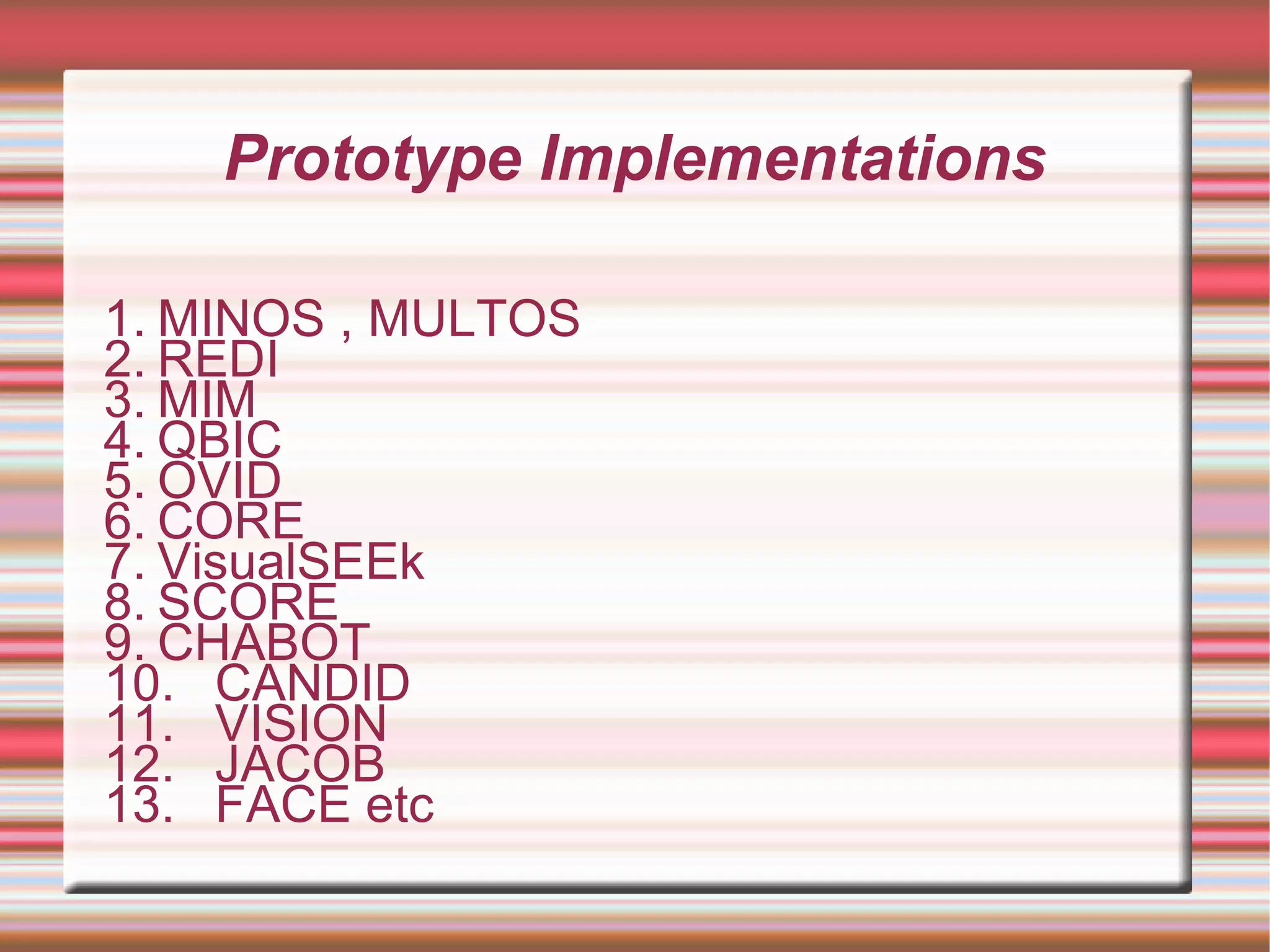 Prototype Implementations
1. MINOS , MULTOS
2. REDI
3. MIM
4. QBIC
5. OVID
6. CORE
7. VisualSEEk
8. SCORE
9. CHABOT
10. CANDID
11. VISION
12. JACOB
13. FACE etc
 