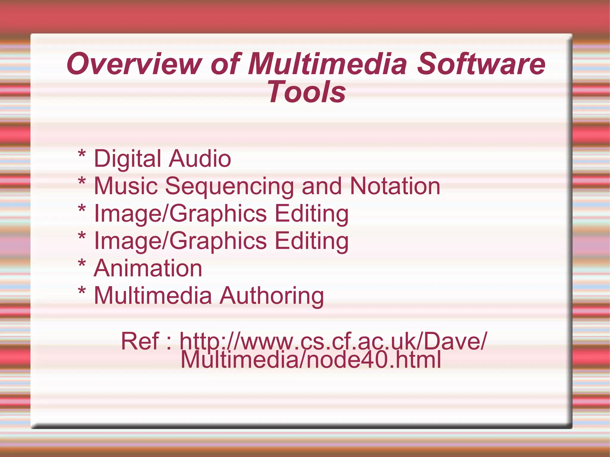 Overview of Multimedia Software
Tools
* Digital Audio
* Music Sequencing and Notation
* Image/Graphics Editing
* Image/Graphics Editing
* Animation
* Multimedia Authoring
Ref : http://www.cs.cf.ac.uk/Dave/
Multimedia/node40.html
 