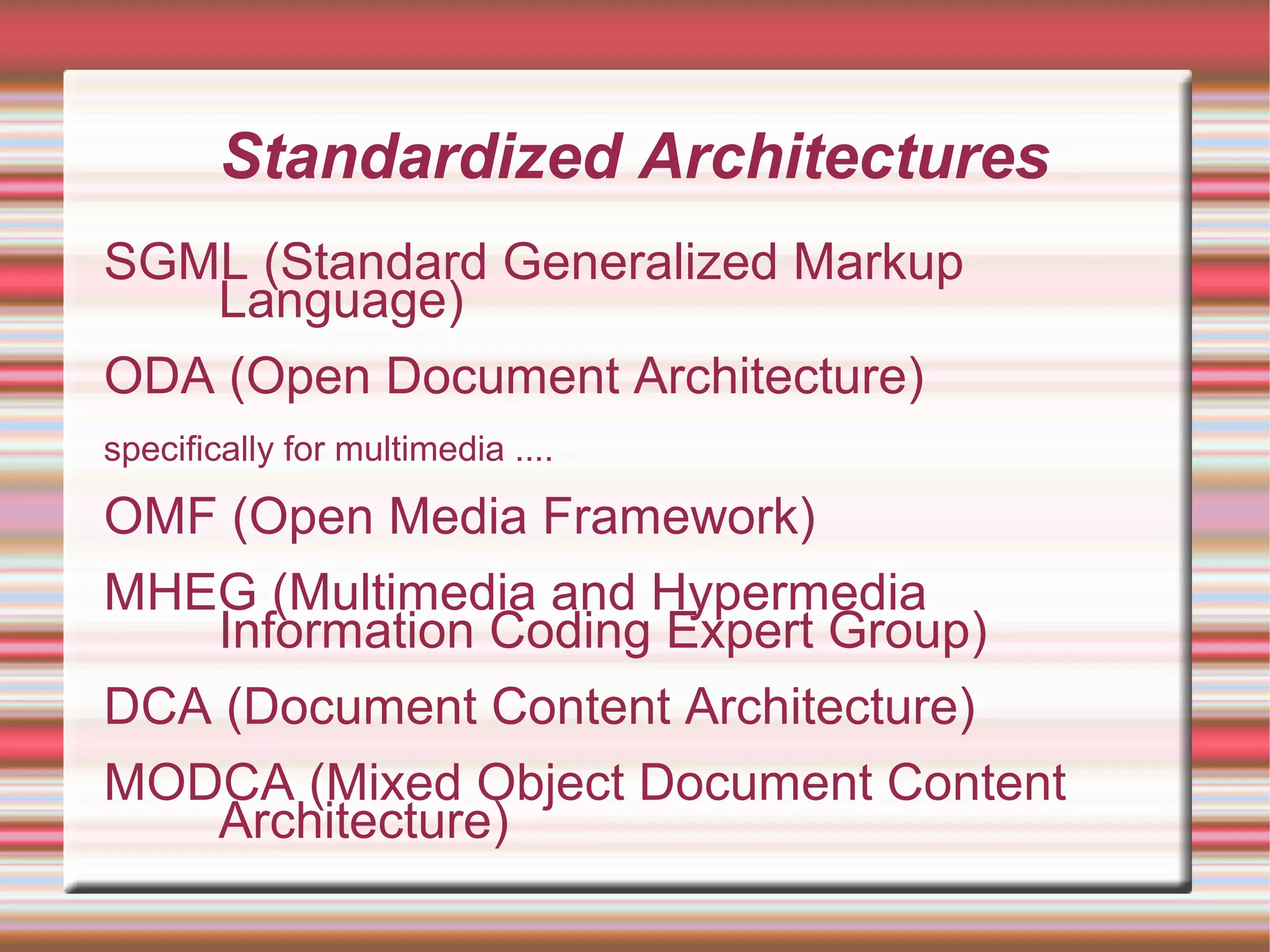 Standardized Architectures
SGML (Standard Generalized Markup
Language)
ODA (Open Document Architecture)
specifically for multimedia ....
OMF (Open Media Framework)
MHEG (Multimedia and Hypermedia
Information Coding Expert Group)
DCA (Document Content Architecture)
MODCA (Mixed Object Document Content
Architecture)
 