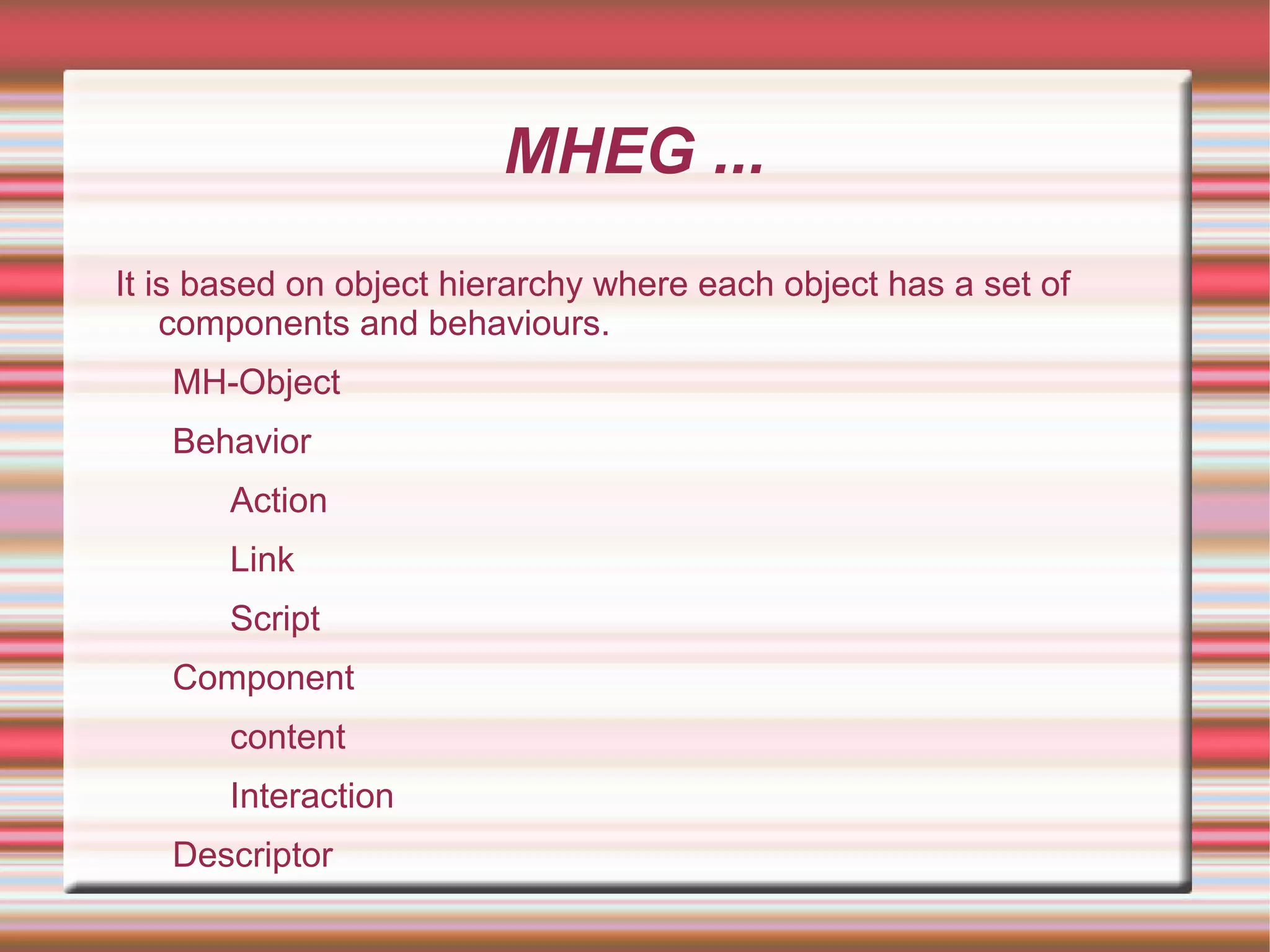 MHEG ...
It is based on object hierarchy where each object has a set of
components and behaviours.
MH-Object
Behavior
Action
Link
Script
Component
content
Interaction
Descriptor
 
