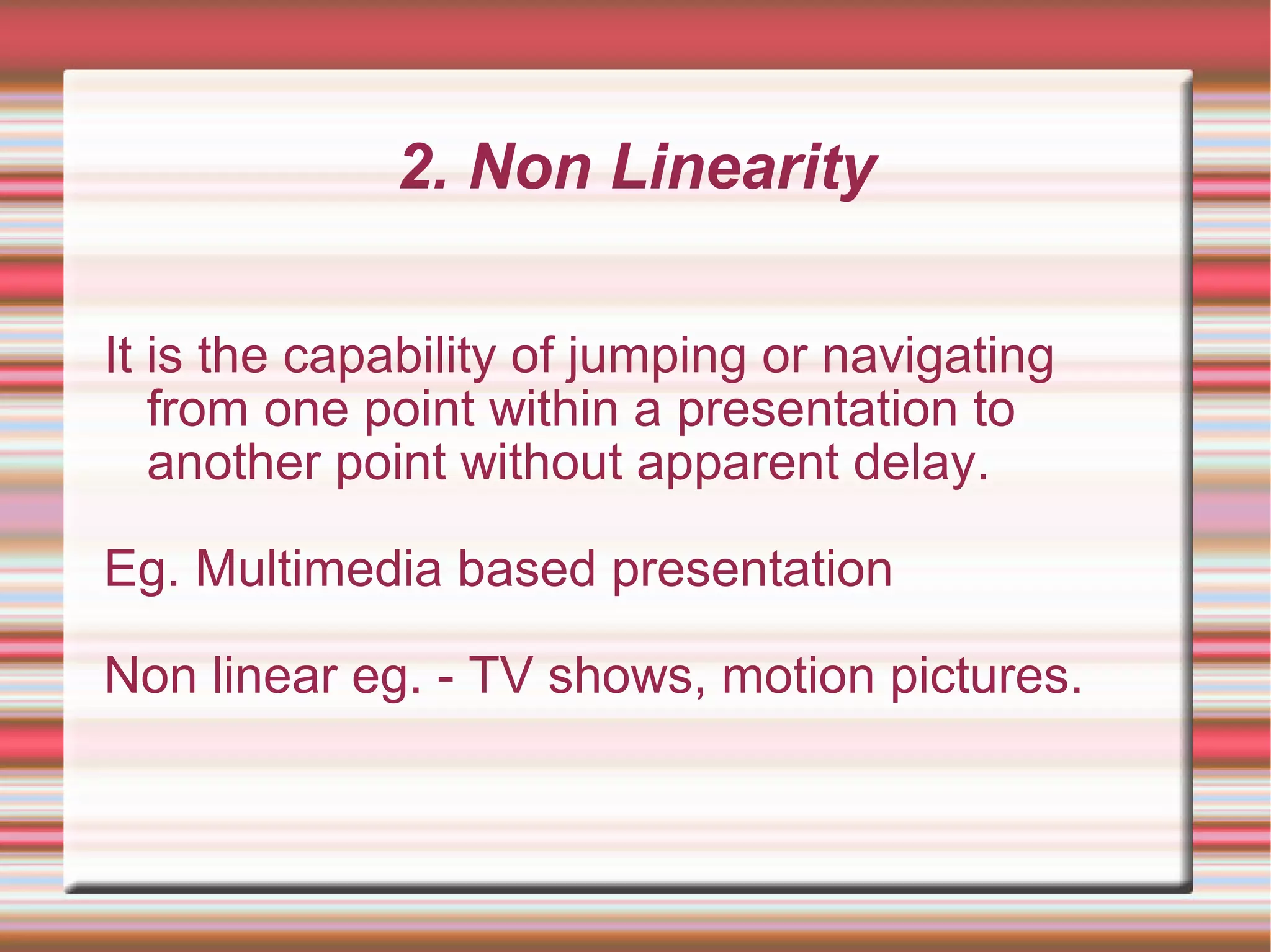 2. Non Linearity
It is the capability of jumping or navigating
from one point within a presentation to
another point without apparent delay.
Eg. Multimedia based presentation
Non linear eg. - TV shows, motion pictures.
 