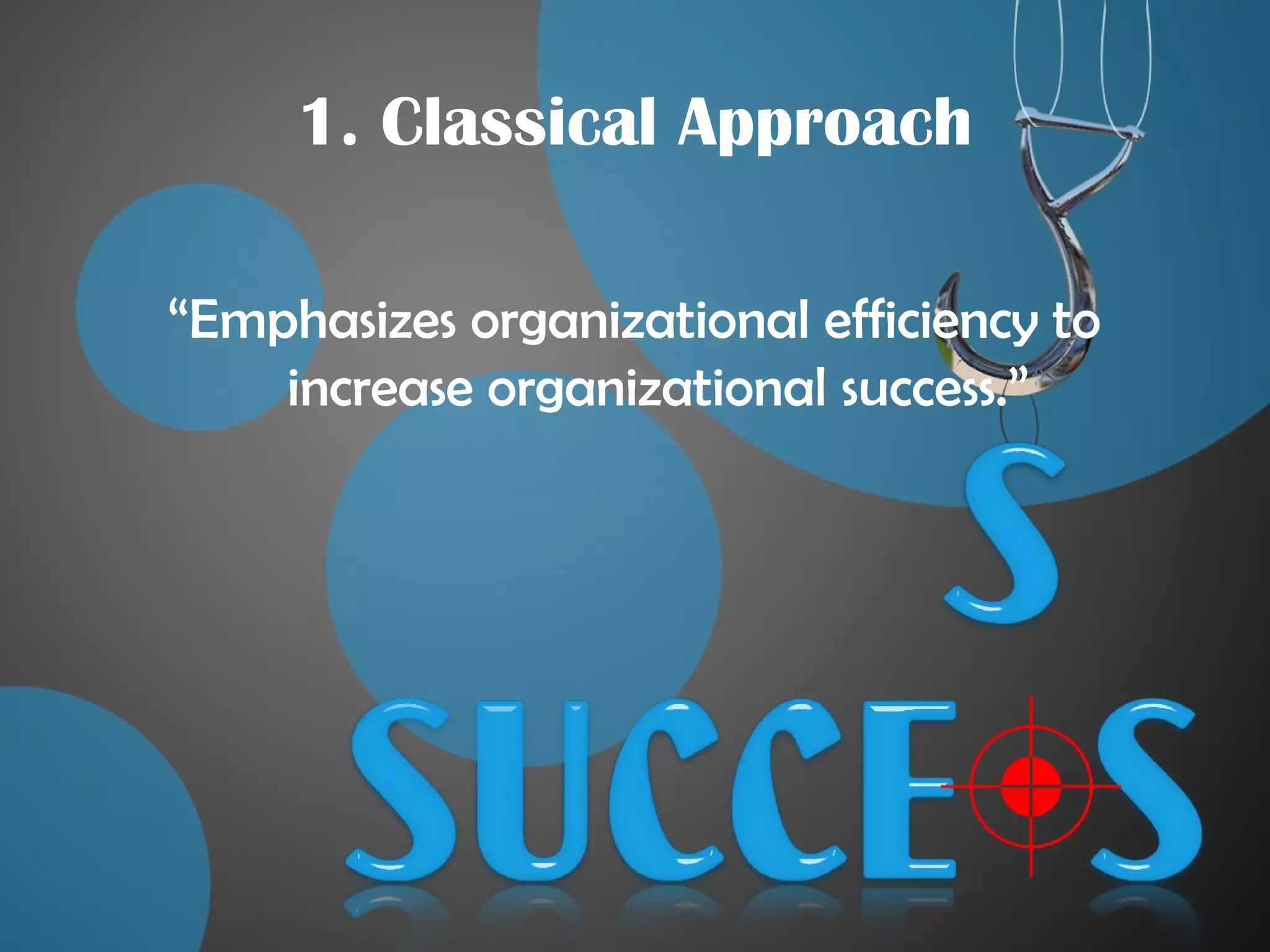 1. Classical Approach
“Emphasizes organizational efficiency to
increase organizational success.”
 