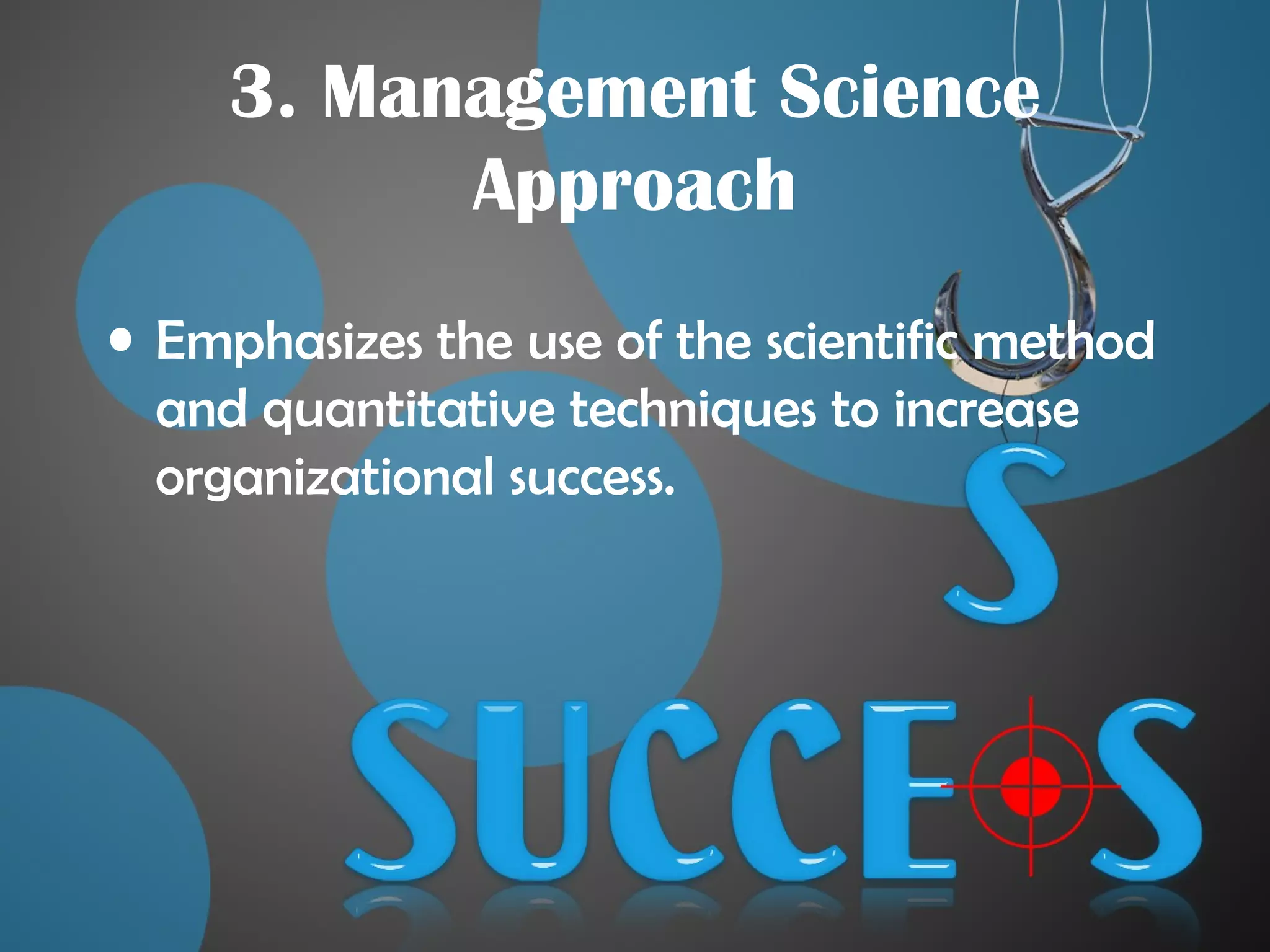 3. Management Science
Approach
• Emphasizes the use of the scientific method
and quantitative techniques to increase
organizational success.
 