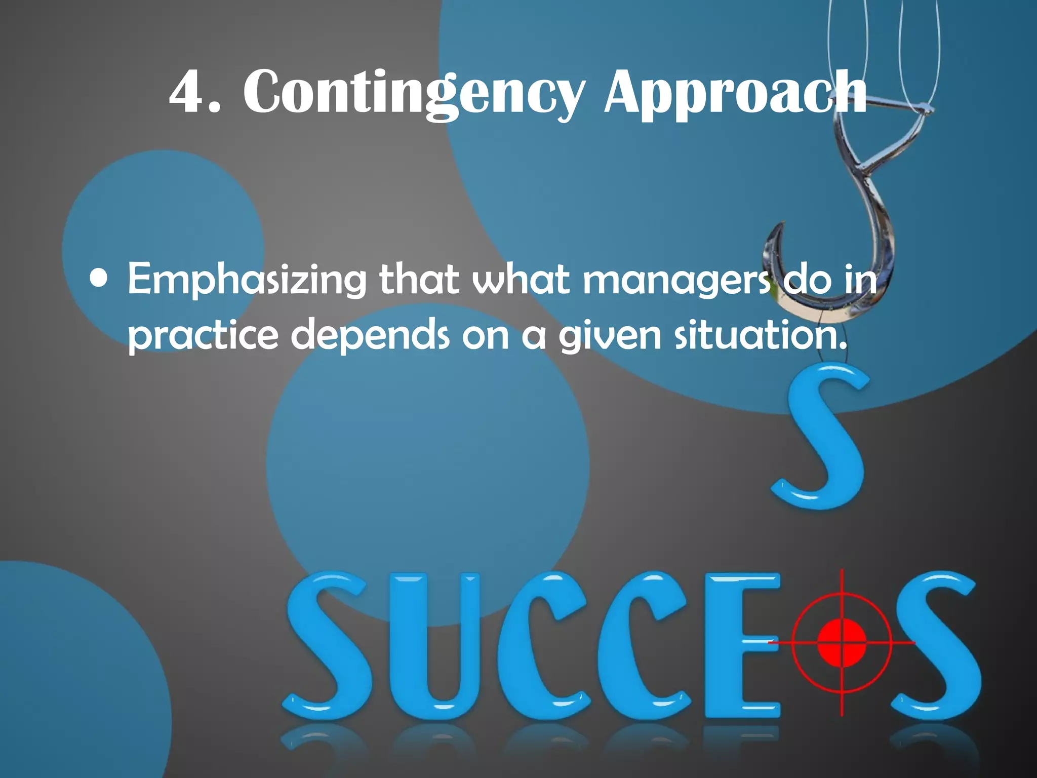 4. Contingency Approach
• Emphasizing that what managers do in
practice depends on a given situation.
 