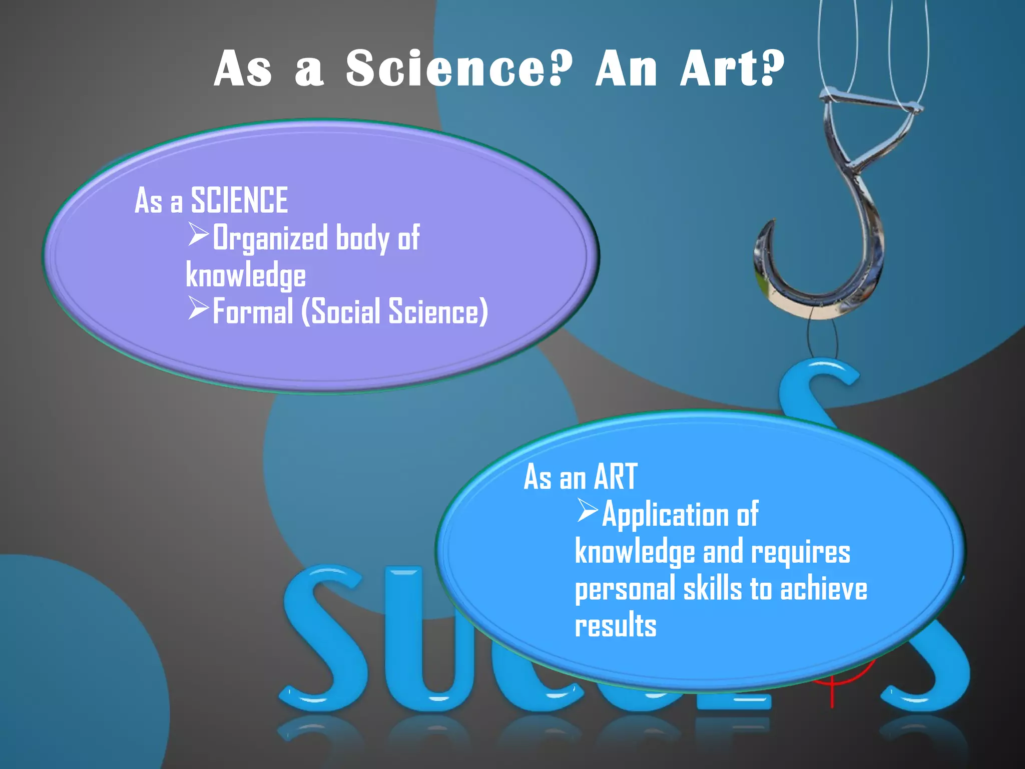 As a Science? An Art?
As a SCIENCE
Organized body of
knowledge
Formal (Social Science)
As an ART
Application of
knowledge and requires
personal skills to achieve
results
 