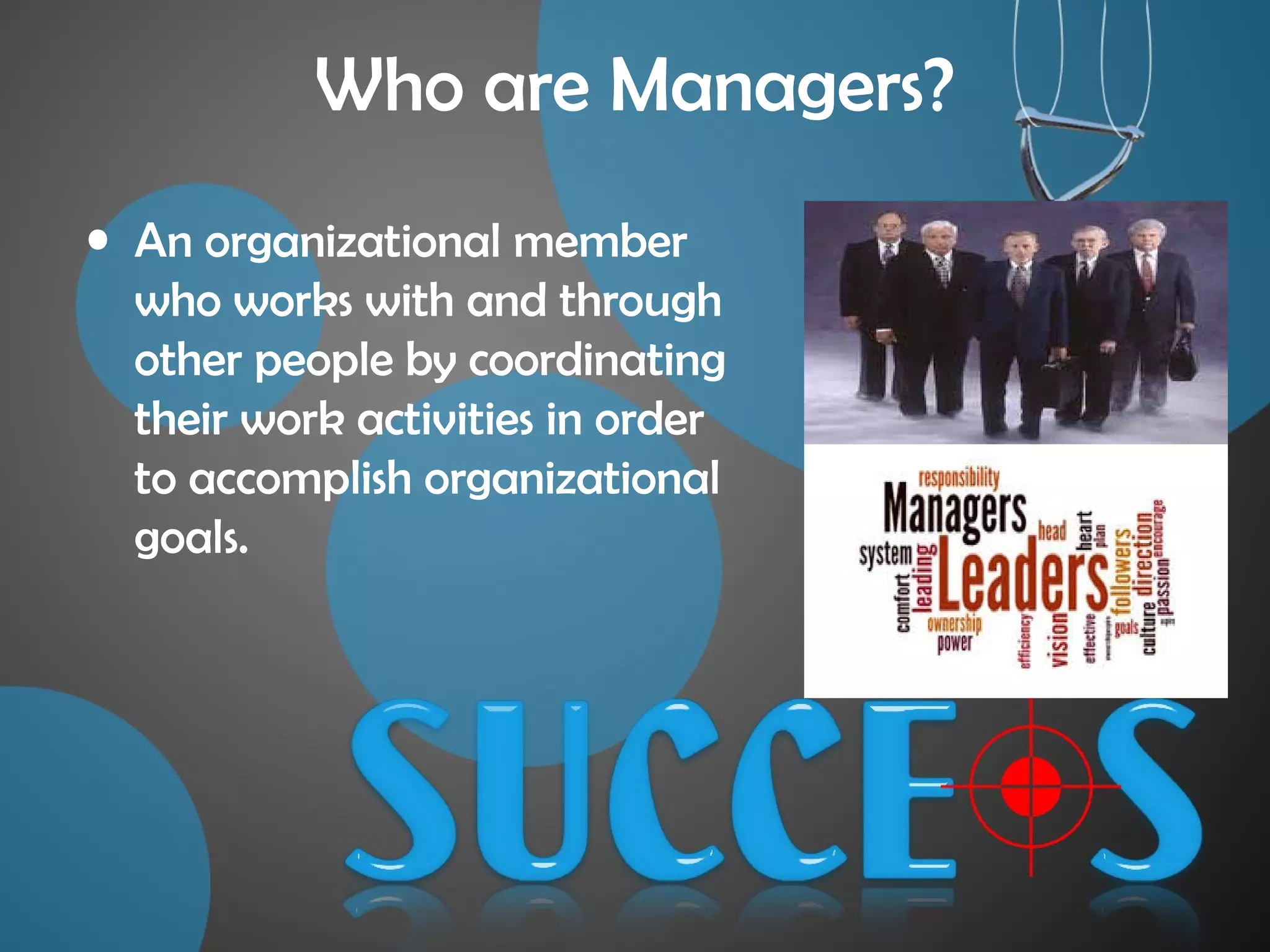 Who are Managers?
• An organizational member
who works with and through
other people by coordinating
their work activities in order
to accomplish organizational
goals.
 