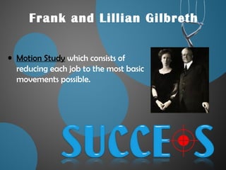 Frank and Lillian Gilbreth
• Motion Study which consists of
reducing each job to the most basic
movements possible.
 