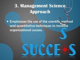 3. Management Science
Approach
• Emphasizes the use of the scientific method
and quantitative techniques to increase
organizational success.
 