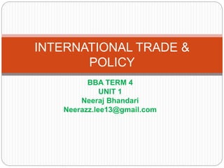 BBA TERM 4
UNIT 1
Neeraj Bhandari
Neerazz.lee13@gmail.com
INTERNATIONAL TRADE &
POLICY
 