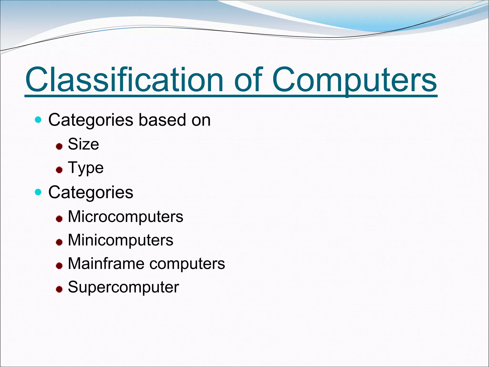 Classification of Computers
 Categories based on
Size
Type
 Categories
Microcomputers
Minicomputers
Mainframe computers
Supercomputer
 