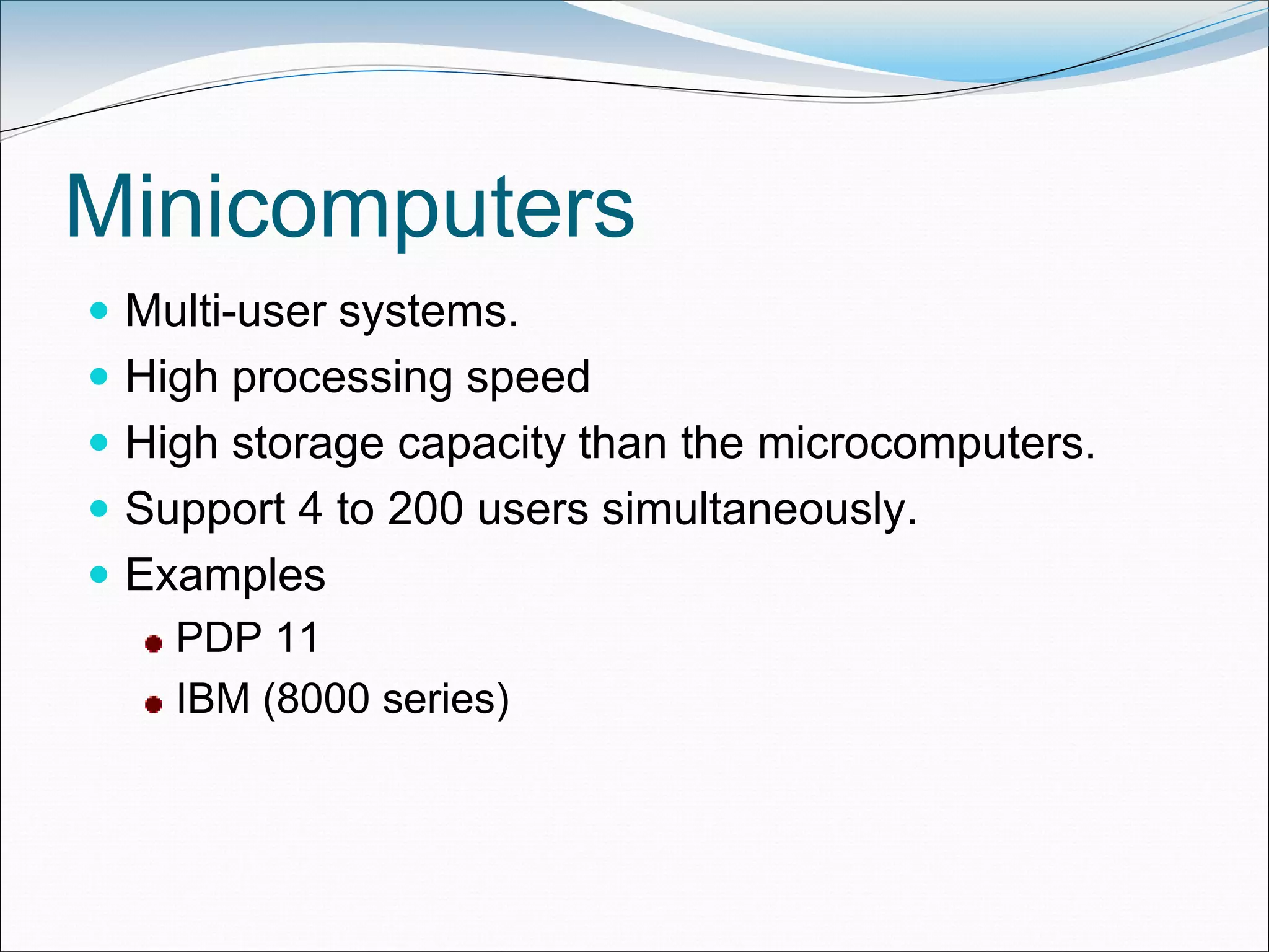 Minicomputers
 Multi-user systems.
 High processing speed
 High storage capacity than the microcomputers.
 Support 4 to 200 users simultaneously.
 Examples
PDP 11
IBM (8000 series)
 