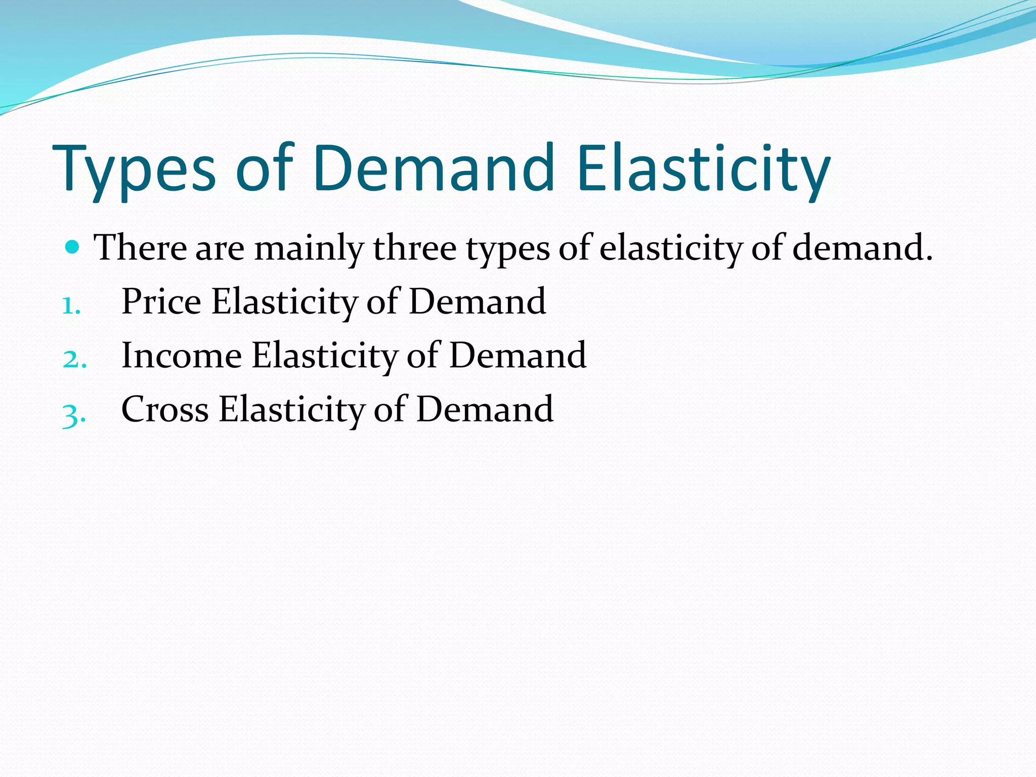 Types of Demand Elasticity
 There are mainly three types of elasticity of demand.
1. Price Elasticity of Demand
2. Income Elasticity of Demand
3. Cross Elasticity of Demand
 