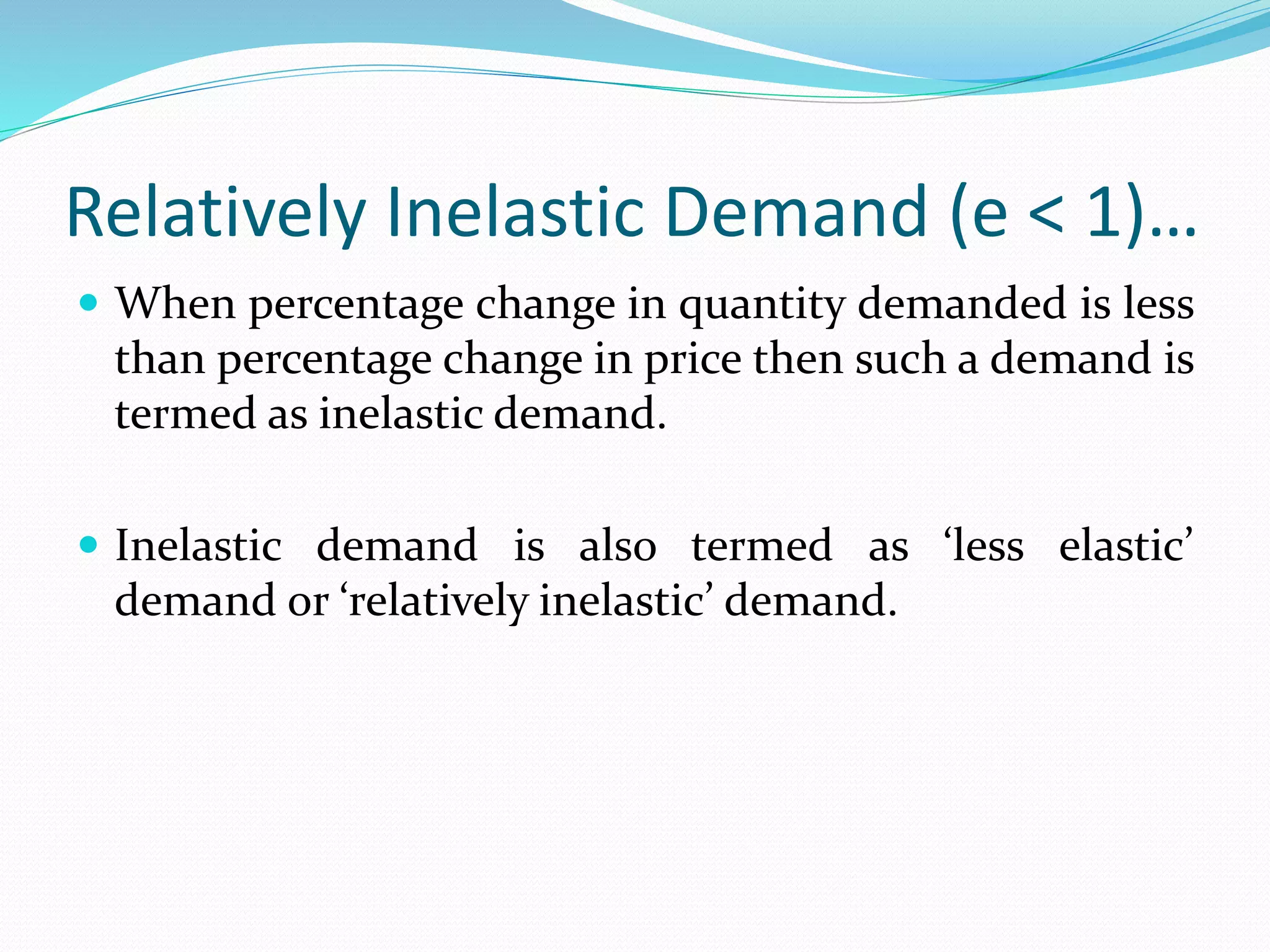 Relatively Inelastic Demand (e < 1)…
 When percentage change in quantity demanded is less
than percentage change in price then such a demand is
termed as inelastic demand.
 Inelastic demand is also termed as ‘less elastic’
demand or ‘relatively inelastic’ demand.
 