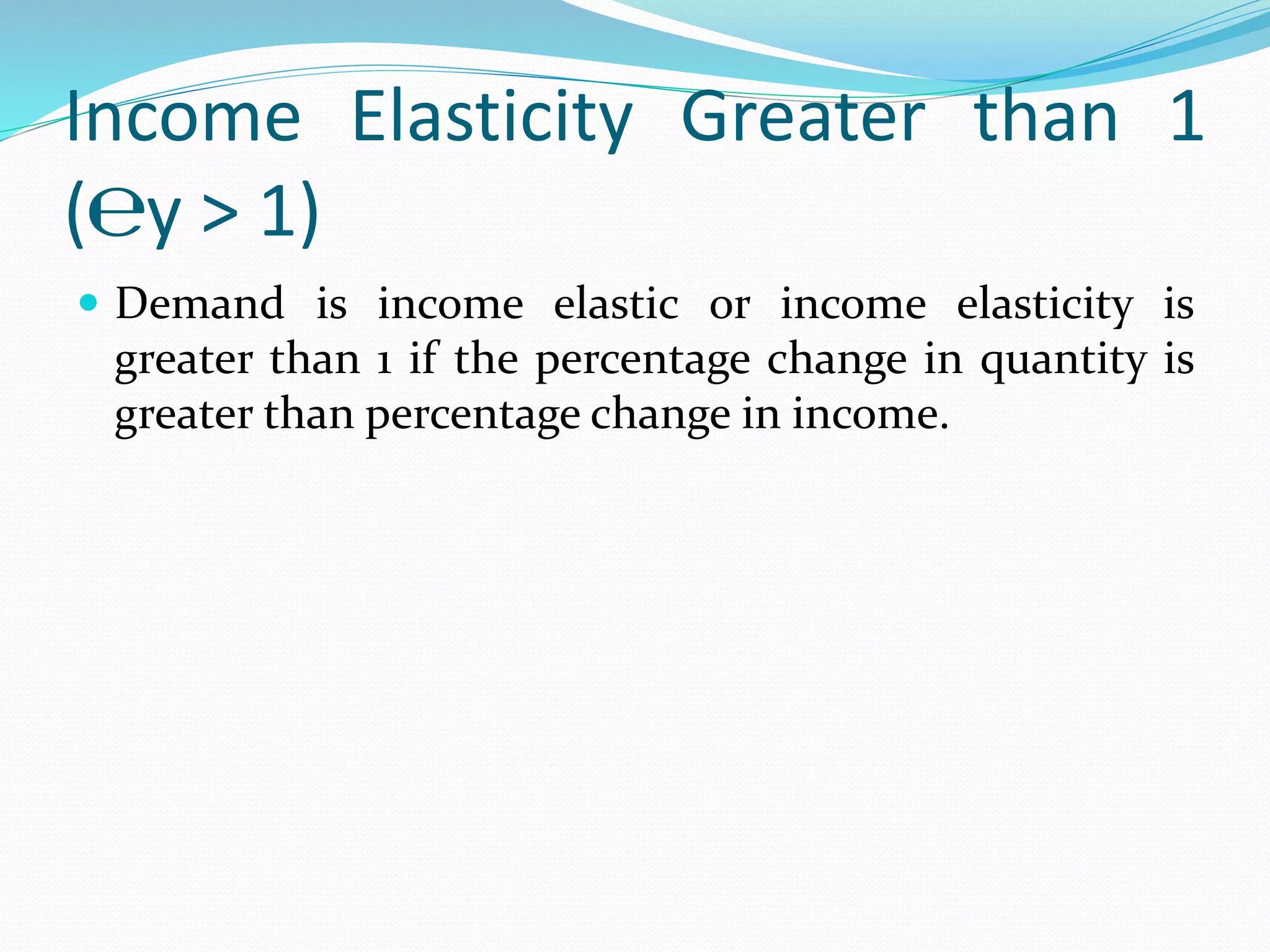 Income Elasticity Greater than 1
(℮y > 1)
 Demand is income elastic or income elasticity is
greater than 1 if the percentage change in quantity is
greater than percentage change in income.
 