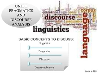 Linguistics
Pragmatics
Discourse
Discourse Analysis
García, M. 2015
UNIT 1
PRAGMATICS
AND
DISCOURSE
ANALYSIS
 