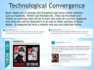 Bauer Media are in synergy with broadcast and social media websites;
such as Facebook, Twitter and YouTube etc. They use Facebook and
Twitter to advertise who will be in their new issue of a certain magazine
and what else will be featured in it as well as other sections of Bauer
Media. Q magazine do have a website and you can subscribe online.
 
