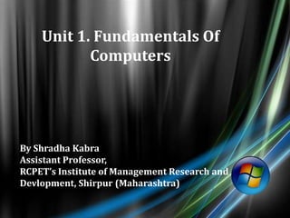 Unit 1. Fundamentals Of
Computers
By Shradha Kabra
Assistant Professor,
RCPET’s Institute of Management Research and
Devlopment, Shirpur (Maharashtra)
 