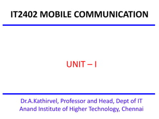 IT2402 MOBILE COMMUNICATION
UNIT – I
Dr.A.Kathirvel, Professor and Head, Dept of IT
Anand Institute of Higher Technology, Chennai
 