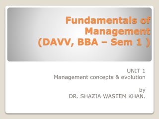 Fundamentals of
Management
(DAVV, BBA – Sem 1 )
UNIT 1
Management concepts & evolution
by
DR. SHAZIA WASEEM KHAN.
 