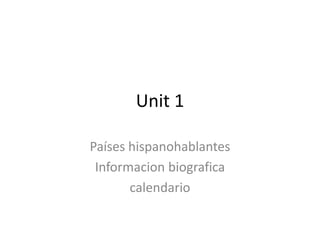 Unit 1
Países hispanohablantes
Informacion biografica
calendario
 