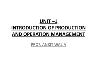 UNIT –1
INTRODUCTION OF PRODUCTION
AND OPERATION MANAGEMENT
PROF. ANKIT WALIA
 