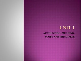 ACCOUNTING: MEANING,
SCOPE AND PRINCIPLES
 