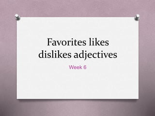 Favorites likes
dislikes adjectives
Week 6
 
