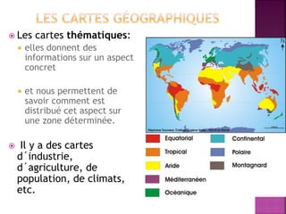  Les cartes thématiques:
 elles donnent des
informations sur un aspect
concret
 et nous permettent de
savoir comment est
distribué cet aspect sur
une zone déterminée.
 Il y a des cartes
d´industrie,
d´agriculture, de
population, de climats,
etc.
 