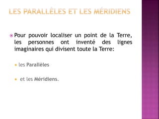  Pour pouvoir localiser un point de la Terre,
les personnes ont inventé des lignes
imaginaires qui divisent toute la Terre:
 les Parallèles
 et les Méridiens.
 