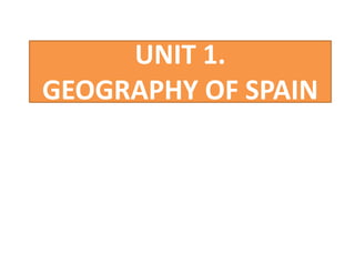 UNIT 1.
GEOGRAPHY OF SPAIN
 