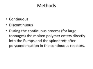 Methods
• Continuous
• Discontinuous
• During the continuous process (for large
tonnages) the molten polymer enters directly
into the Pumps and the spinnerett after
polycondensation in the continuous reactors.
 