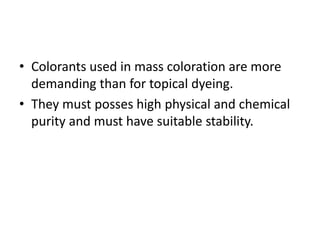 • Colorants used in mass coloration are more
demanding than for topical dyeing.
• They must posses high physical and chemical
purity and must have suitable stability.
 