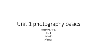 Unit 1 photography basics
Edgar De Jesus
Dpi 1
Period 3
9/24/15
 