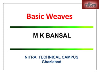 M K BANSAL
NITRA TECHNICAL CAMPUS
Ghaziabad
Basic Weaves
 