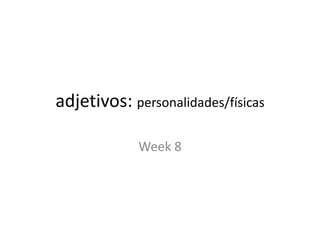Week 8
adjetivos: personalidades/físicas
 