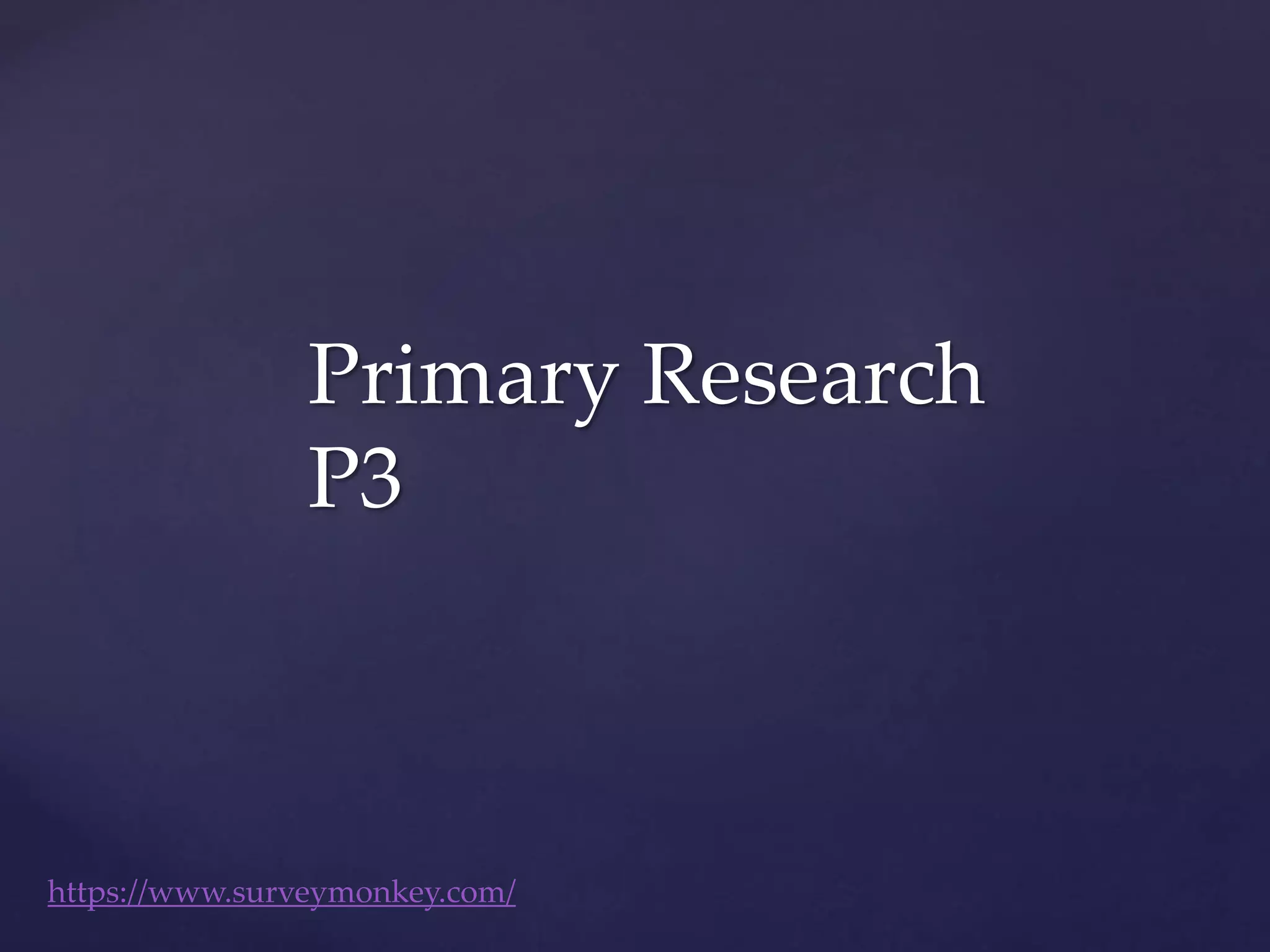 Primary Research
P3
https://www.surveymonkey.com/
 