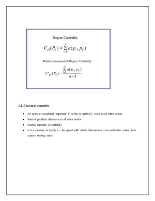 3.2. Closeness centrality
 An actor is considered important if he/she is relatively close to all other actors.
 Sum of geodesic distances to all other nodes.
 Inverse measure of centrality
 It is a measure of reach, i.e. the speed with which information can reach other nodes from
a given starting node
 