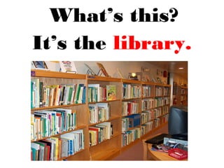 What’s this?
It’s the library.
 