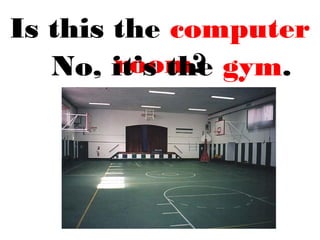 Is this the computer
room?No, it’s the gym.
 