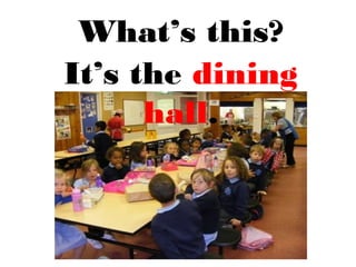 What’s this?
It’s the dining
hall.
 