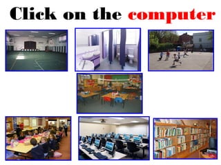 Click on the computer
room.
 