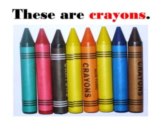 These are crayons.
 