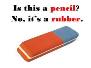 Is this a pencil?
No, it’s a rubber.
 